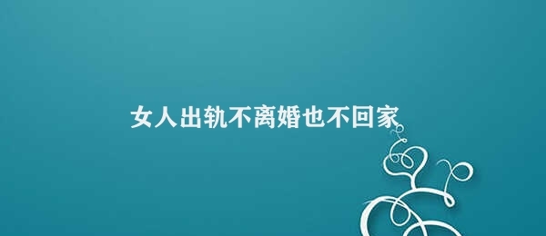 女人出轨不离婚也不回家 双方夫妻沟通不畅