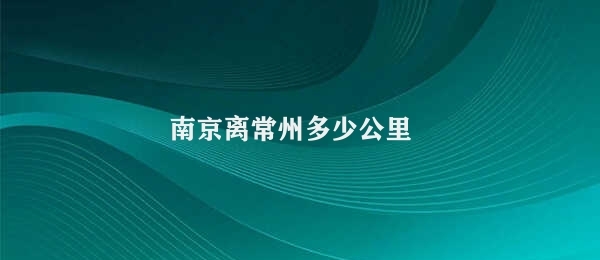 南京离常州多少公里 南京到常州距离测算