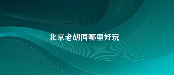 北京老胡同哪里好玩 北京老胡同之旅