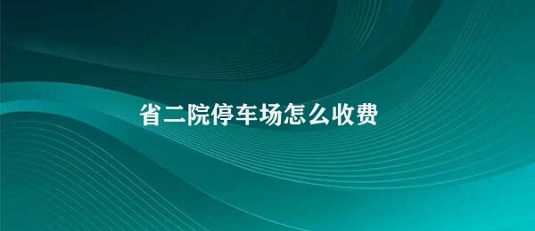 省二院停车场怎么收费 江苏省二院停车场收费标准