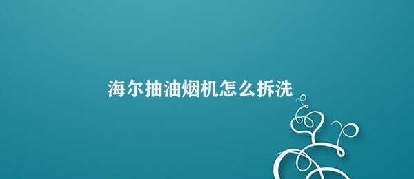 海尔抽油烟机怎么拆洗 抽油烟机清洗步骤指南