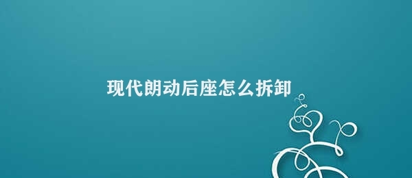 现代朗动后座怎么拆卸 完成现代朗动后座拆卸