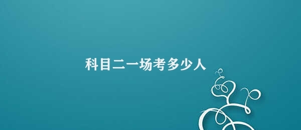 科目二一场考多少人 科目二考试报名人数统计