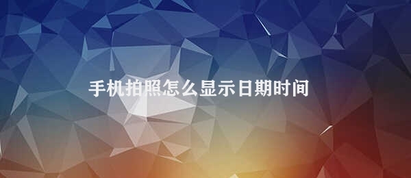 手机拍照怎么显示日期时间 手机拍照显示日期时间设置