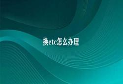 换etc怎么办理 etc办理流程指南