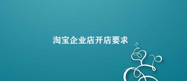 淘宝企业店开店要求 淘宝企业店开店所需资料