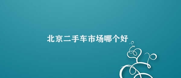 北京二手车市场哪个好 北京二手车市场推荐