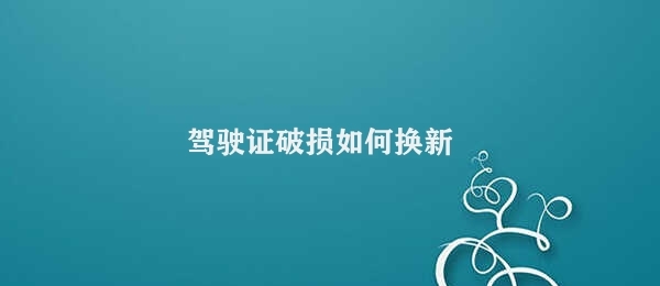 驾驶证破损如何换新 换驾驶证