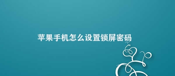 苹果手机怎么设置锁屏密码 苹果手机锁屏密码设置方法