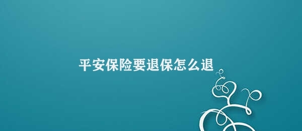 平安保险要退保怎么退 退还平安保险的步骤