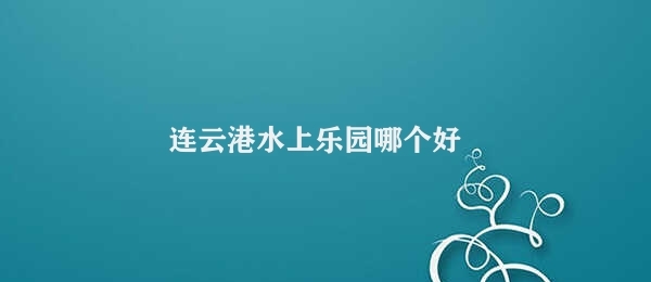 连云港水上乐园哪个好 连云港水上乐园游玩介绍