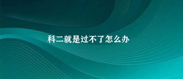 科二就是过不了怎么办 应对无法通过科目二的方案