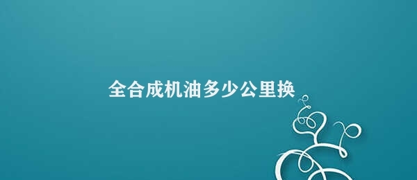 全合成机油多少公里换 全合成机油更换频率详解