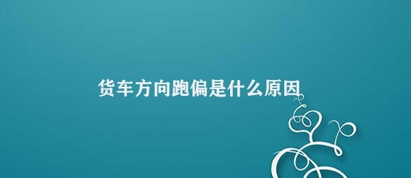 货车方向跑偏是什么原因 货车方向跑偏原因解析