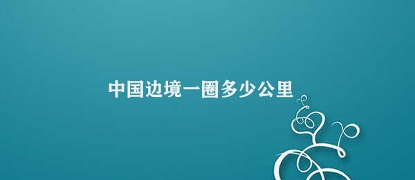 中国边境一圈多少公里 25700公里