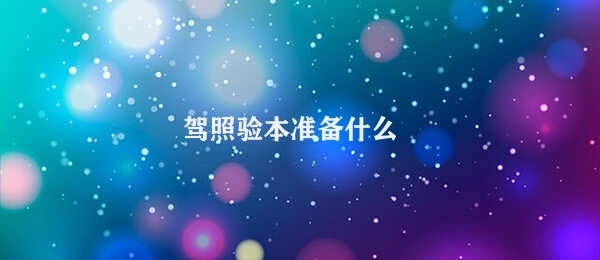 驾照验本准备什么 驾照验本准备材料清单