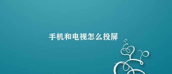 手机和电视怎么投屏 手机电视投屏技术介绍