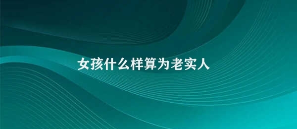 女孩什么样算为老实人 老实女孩的特征