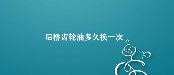 后桥齿轮油多久换一次 后桥齿轮油更换频率