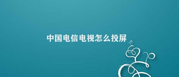 中国电信电视怎么投屏 中国电信电视投屏操作步骤