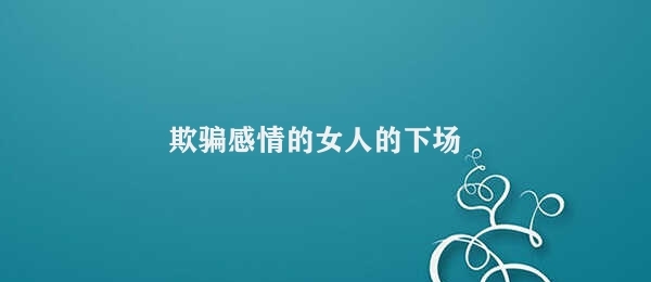 欺骗感情的女人的下场 欺骗情感后果沉重