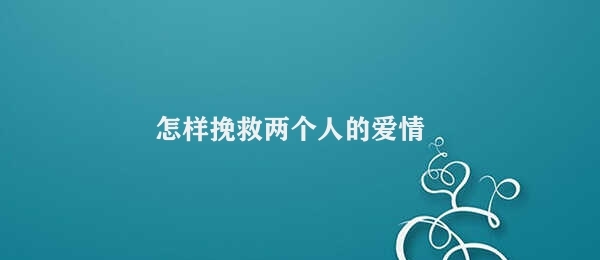 怎样挽救两个人的爱情 爱情挽回：解决问题重建信任