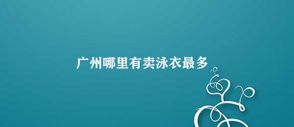 广州哪里有卖泳衣最多 广州泳衣集中地