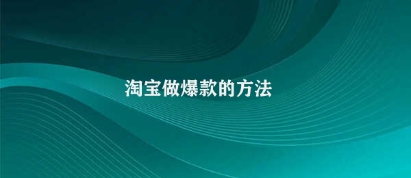 淘宝做爆款的方法 淘宝爆款的实现方式