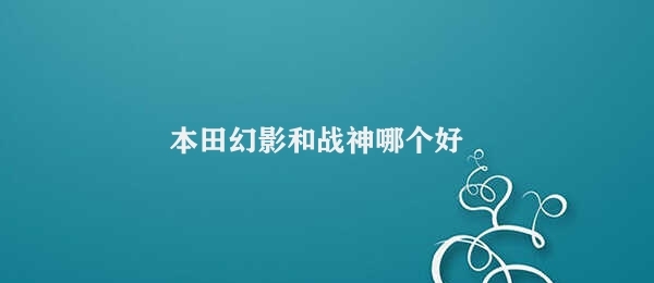 本田幻影和战神哪个好 本田汽车模式比较