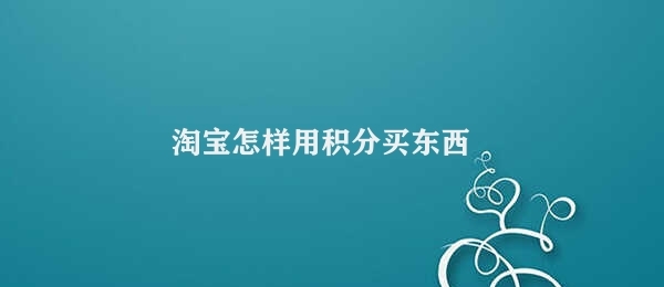 淘宝怎样用积分买东西 淘宝积分购物方法