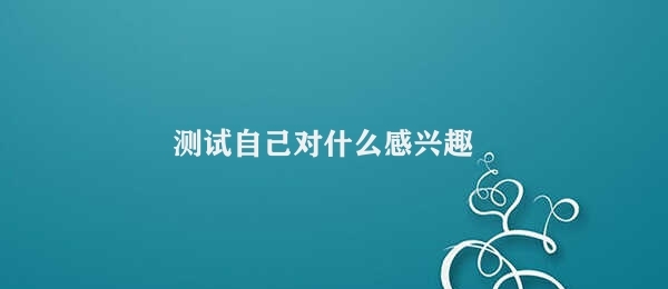 测试自己对什么感兴趣 ——我的兴趣爱好