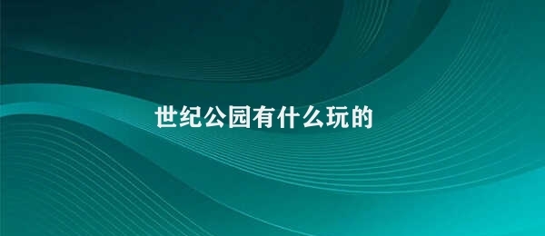 世纪公园有什么玩的 21世纪公园玩乐新体验