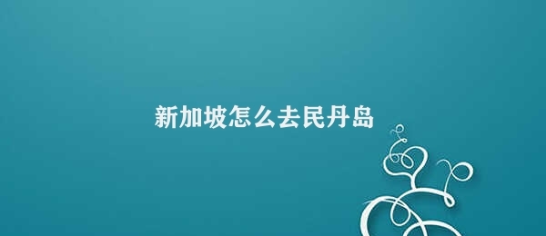 新加坡怎么去民丹岛 从新加坡到民丹岛的旅行方式