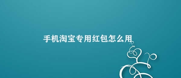 手机淘宝专用红包怎么用 手机淘宝专用红包使用方法