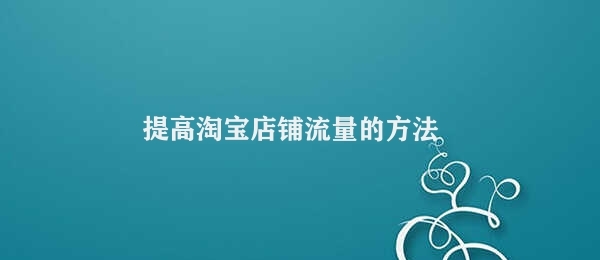 提高淘宝店铺流量的方法 提高淘宝店铺流量的技巧