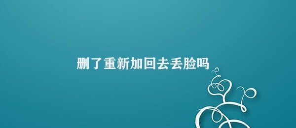 删了重新加回去丢脸吗 重新加回去是否丢脸？