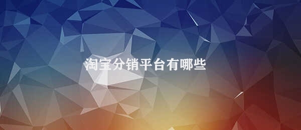 淘宝分销平台有哪些 淘宝分销渠道介绍