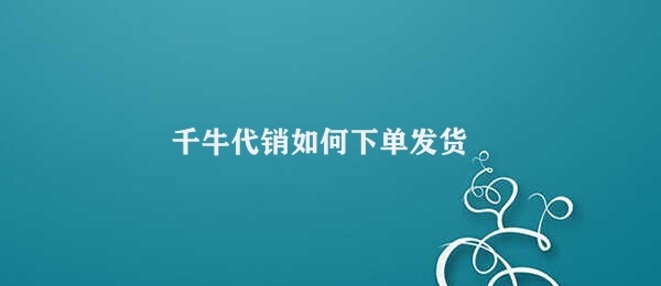 千牛代销如何下单发货 腾讯万物淘宝店铺代发货流程