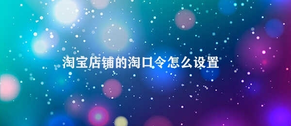 淘宝店铺的淘口令怎么设置 设置淘宝店铺淘口令指南