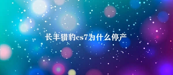 长丰猎豹cs7为什么停产 长丰猎豹CS7生产停止