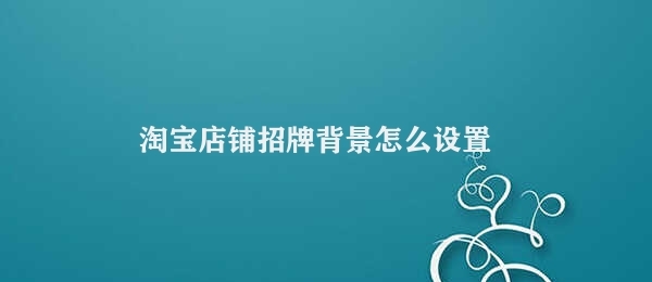 淘宝店铺招牌背景怎么设置 淘宝店铺招牌背景优化方法