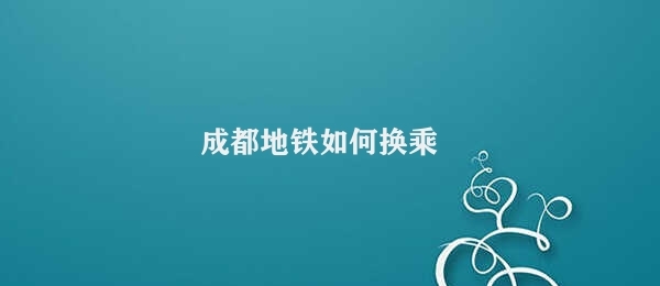 成都地铁如何换乘 成都地铁换乘指南