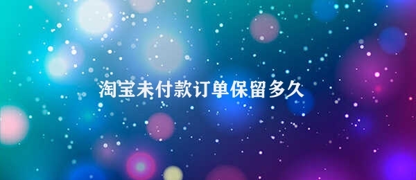 淘宝未付款订单保留多久 淘宝未付款订单最长保留时间