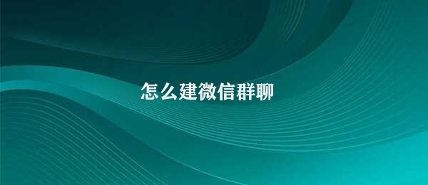 怎么建微信群聊 微信群聊建立步骤