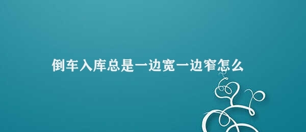 倒车入库总是一边宽一边窄怎么办 控制车辆行进方向入库