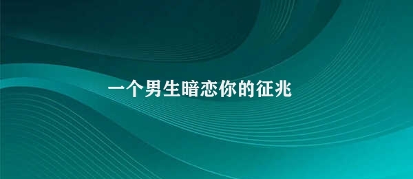 一个男生暗恋你的征兆 发现暗恋的征兆