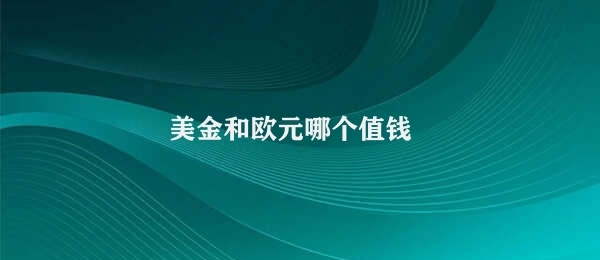 美金和欧元哪个值钱 比较美元与欧元价值