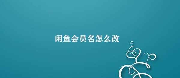 闲鱼会员名怎么改 闲鱼会员名更改方法