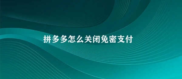 拼多多怎么关闭免密支付 关闭拼多多免密支付步骤