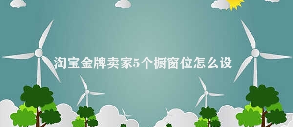 淘宝金牌卖家5个橱窗位怎么设置 设置淘宝金牌卖家橱窗位的三步法